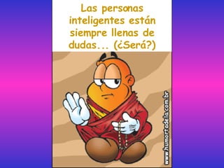 Las personas inteligentes están siempre llenas de dudas... (¿Será?) 