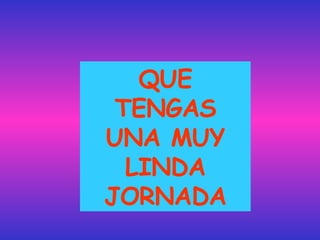 QUE TENGAS UNA MUY LINDA JORNADA 