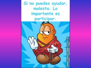 Si no puedes ayudar, molesta. Lo importante es participar. 