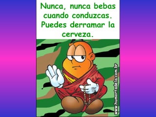 Nunca, nunca bebas cuando conduzcas. Puedes derramar la cerveza. 