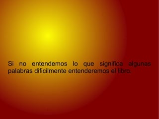 Si no entendemos lo que significa algunas palabras dificilmente entenderemos el libro. 