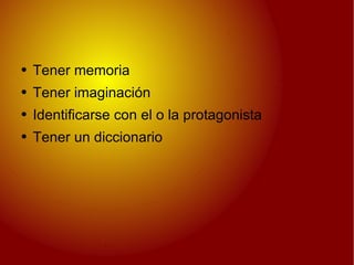 Tener memoria Tener imaginación Identificarse con el o la protagonista Tener un diccionario 