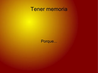 Tener memoria Porque... 