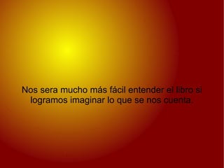 Nos sera mucho más fácil entender el libro si logramos imaginar lo que se nos cuenta. 