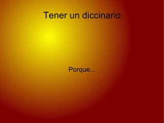 Tener un diccinario Porque... 