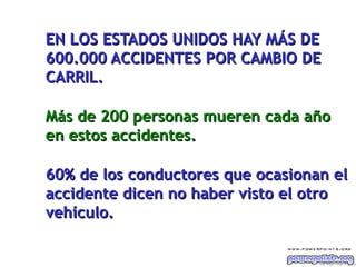 EN LOS ESTADOS UNIDOS HAY MÁS DE
600.000 ACCIDENTES POR CAMBIO DE
CARRIL.

Más de 200 personas mueren cada año
en estos accidentes.

60% de los conductores que ocasionan el
accidente dicen no haber visto el otro
vehículo.

                                   Ing. M i gu e l A ngel Es p inos a
 