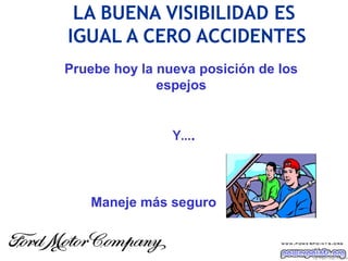 LA BUENA VISIBILIDAD ES
IGUAL A CERO ACCIDENTES
Pruebe hoy la nueva posición de los
              espejos


                Y….



   Maneje más seguro


                                      Ing. M i gu e l A ngel Es p inos a
 