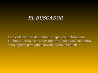 EL BUSCADOR   Esta es la historia de un hombre que era un buscador.  Un buscador no es necesariamente alguien que encuentra, si no alguien para quien la vida es una búsqueda. ... 