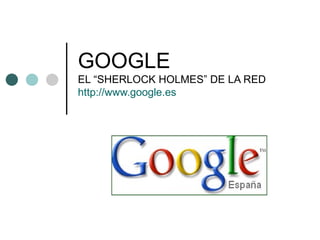 GOOGLE EL “SHERLOCK HOLMES” DE LA RED http://www.google.es 