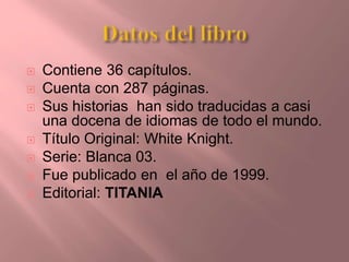  Contiene 36 capítulos.
 Cuenta con 287 páginas.
 Sus historias han sido traducidas a casi
una docena de idiomas de todo el mundo.
 Título Original: White Knight.
 Serie: Blanca 03.
 Fue publicado en el año de 1999.
 Editorial: TITANIA
 