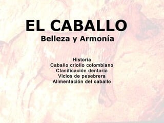 EL CABALLO
Belleza y Armonía
Historia
Caballo criollo colombiano
Clasificación dentaria
Vicios de pesebrera
Alimentación del caballo
 