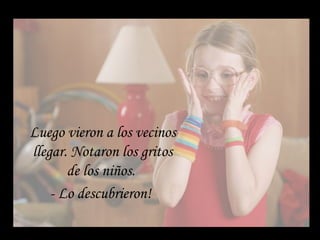 Luego vieron a los vecinos
llegar. Notaron los gritos
de los niños.
- Lo descubrieron!
 