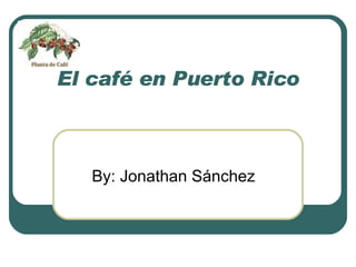 El café en Puerto Rico By: Jonathan Sánchez 