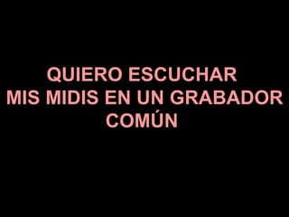 QUIERO ESCUCHAR  MIS MIDIS EN UN GRABADOR COMÚN  