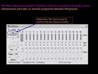 Primero debemos convertir el archivo midi en un archivo de audio (.wav):  Utilizaremos para ello un sencillo programa llamado Wingroove. Seleccione “file” para buscar el archivo midi que desea convertir. 