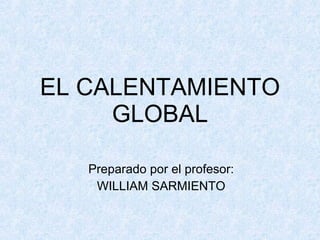 EL CALENTAMIENTO GLOBAL Preparado por el profesor: WILLIAM SARMIENTO 