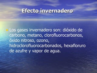   Efecto invernadero Los gases invernadero son: dióxido de carbono, metano, clorofluorocarbonos, óxido nitroso, ozono, hidroclorofluorocarbonados, hexafloruro de azufre y vapor de agua. 