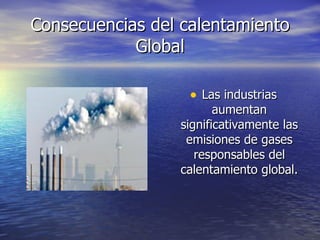 Consecuencias del calentamiento Global Las industrias aumentan significativamente las emisiones de gases responsables del calentamiento global. 