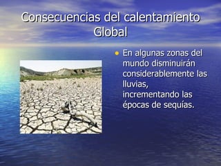 Consecuencias del calentamiento Global En algunas zonas del mundo disminuirán considerablemente las lluvias, incrementando las épocas de sequías. 