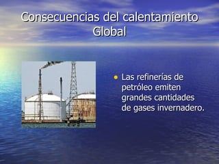 Consecuencias del calentamiento Global Las refinerías de petróleo emiten grandes cantidades de gases invernadero. 