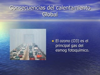 Consecuencias del calentamiento Global El ozono (O3) es el principal gas del esmog fotoquímico. 