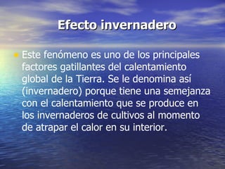   Efecto invernadero Este fenómeno es uno de los principales factores gatillantes del calentamiento global de la Tierra. Se le denomina así (invernadero) porque tiene una semejanza con el calentamiento que se produce en los invernaderos de cultivos al momento de atrapar el calor en su interior.  