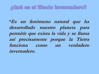 Es un fenómeno natural que ha desarrollado nuestro planeta para permitir que exista la vida y se llama así precisamente porque la Tierra funciona como un verdadero invernadero.   ¿Què es el Efecto invernadero? 