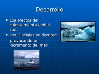 Desarrollo Los efectos del calentamiento global son: Los Glaciales se derriten  provocando un incremento del mar 