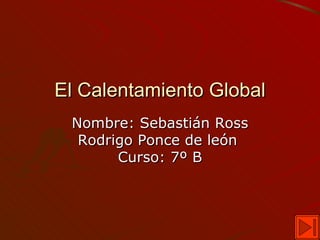 El Calentamiento Global Nombre: Sebastián Ross Rodrigo Ponce de león  Curso: 7º B 