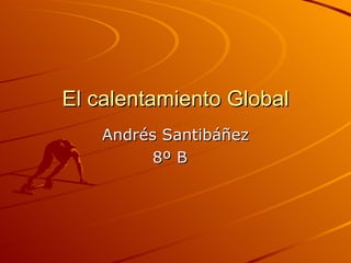 El calentamiento Global Andrés Santibáñez 8º B  