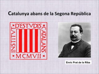 C atalunya abans de la Segona República Enric Prat de la Riba 