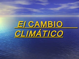 ElEl CAMBIOCAMBIO
CLIMÁTICOCLIMÁTICO
 