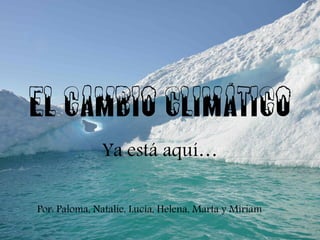 El cambio climático
Ya está aquí…
Por: Paloma, Natalie, Lucía, Helena, Marta y Miriam
 