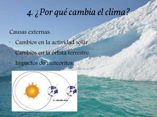 4. ¿Por qué cambia el clima?
Causas externas:
•
Cambios en la actividad solar.
•
Cambios en la órbita terrestre.
•
Impactos de meteoritos.
 