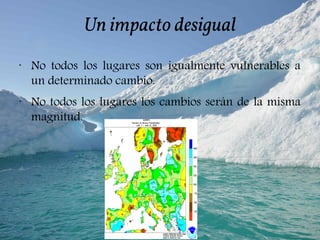 Un impacto desigual
•
No todos los lugares son igualmente vulnerables a
un determinado cambio.
•
No todos los lugares los cambios serán de la misma
magnitud.
 