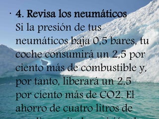 •
4. Revisa los neumáticos
Si la presión de tus
neumáticos baja 0,5 bares, tu
coche consumirá un 2,5 por
ciento más de combustible y,
por tanto, liberará un 2,5
por ciento más de CO2. El
ahorro de cuatro litros de
 
