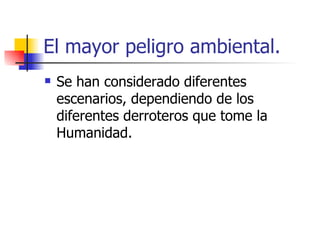 El mayor peligro ambiental. Se han considerado diferentes escenarios, dependiendo de los diferentes derroteros que tome la Humanidad. 
