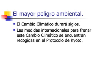 El Cambio Climático durará siglos. Las medidas internacionales para frenar este Cambio Climático se encuentran recogidas en el Protocolo de Kyoto. El mayor peligro ambiental. 