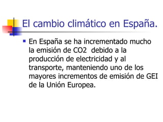 El cambio climático en España. En España se ha incrementado mucho la emisión de CO2  debido a la producción de electricidad y al transporte, manteniendo uno de los mayores incrementos de emisión de GEI de la Unión Europea. 