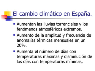El cambio climático en España. Aumentan las lluvias torrenciales y los fenómenos atmosféricos extremos. Aumento de la amplitud y frecuencia de anomalías térmicas mensuales en un 20%. Aumenta el número de días con temperaturas máximas y disminución de los días con temperaturas mínimas. 