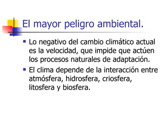 El mayor peligro ambiental. Lo negativo del cambio climático actual es la velocidad, que impide que actúen los procesos naturales de adaptación. El clima depende de la interacción entre atmósfera, hidrosfera, criosfera, litosfera y biosfera. 