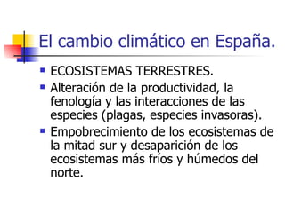 El cambio climático en España. ECOSISTEMAS TERRESTRES. Alteración de la productividad, la fenología y las interacciones de las especies (plagas, especies invasoras).  Empobrecimiento de los ecosistemas de la mitad sur y desaparición de los ecosistemas más fríos y húmedos del norte. 