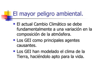 El mayor peligro ambiental. El actual Cambio Climático se debe fundamentalmente a una variación en la composición de la atmósfera. Los GEI como principales agentes causantes. Los GEI han modelado el clima de la Tierra, haciéndolo apto para la vida.  