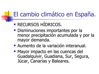 El cambio climático en España. RECURSOS HÍDRICOS. Disminuciones importantes por la menor precipitación acumulada y por la mayor demanda.  Aumento de la variación interanual. Mayor impacto en las cuencas del Guadalquivir, Guadiana, Sur, Segura, Júcar, Canarias y Baleares. 