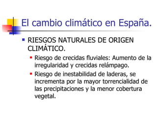 El cambio climático en España. RIESGOS NATURALES DE ORIGEN CLIMÁTICO. Riesgo de crecidas fluviales: Aumento de la irregularidad y crecidas relámpago. Riesgo de inestabilidad de laderas, se incrementa por la mayor torrencialidad de las precipitaciones y la menor cobertura vegetal. 