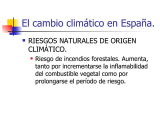El cambio climático en España. RIESGOS NATURALES DE ORIGEN CLIMÁTICO. Riesgo de incendios forestales. Aumenta, tanto por incrementarse la inflamabilidad del combustible vegetal como por prolongarse el período de riesgo. 