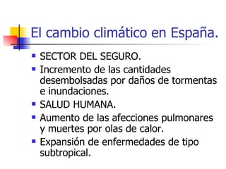 El cambio climático en España. SECTOR DEL SEGURO. Incremento de las cantidades desembolsadas por daños de tormentas e inundaciones. SALUD HUMANA. Aumento de las afecciones pulmonares y muertes por olas de calor. Expansión de enfermedades de tipo subtropical. 