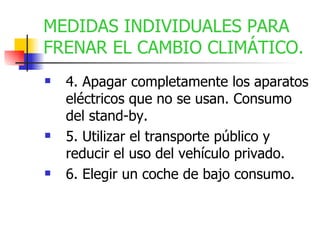 4. Apagar completamente los aparatos eléctricos que no se usan. Consumo del stand-by. 5. Utilizar el transporte público y reducir el uso del vehículo privado. 6. Elegir un coche de bajo consumo. MEDIDAS INDIVIDUALES PARA FRENAR EL CAMBIO CLIMÁTICO. 
