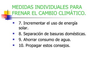 7. Incrementar el uso de energía solar. 8. Separación de basuras domésticas. 9. Ahorrar consumo de agua. 10. Propagar estos consejos. MEDIDAS INDIVIDUALES PARA FRENAR EL CAMBIO CLIMÁTICO. 