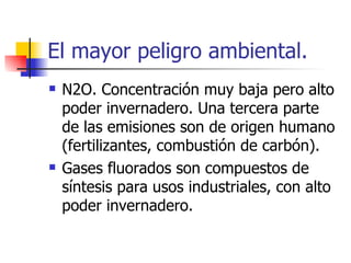 El mayor peligro ambiental. N2O. Concentración muy baja pero alto poder invernadero. Una tercera parte de las emisiones son de origen humano (fertilizantes, combustión de carbón). Gases fluorados son compuestos de síntesis para usos industriales, con alto poder invernadero. 